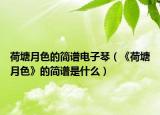 荷塘月色的简谱电子琴（《荷塘月色》的简谱是什么）