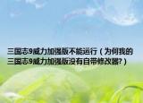 三国志9威力加强版不能运行（为何我的三国志9威力加强版没有自带修改器?）