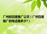广州的百度推广公司（广州百度推广的电话是多少?）