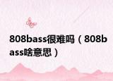 808bass很难吗（808bass啥意思）