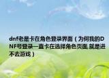 dnf老是卡在角色登录界面（为何我的DNF号登录一直卡在选择角色页面,就是进不去游戏）