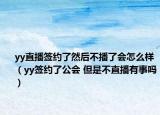 yy直播签约了然后不播了会怎么样（yy签约了公会 但是不直播有事吗）