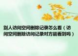 别人访问空间删除记录怎么看（访问空间删除访问记录对方能看到吗）
