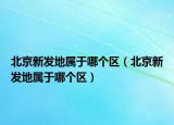 北京新发地属于哪个区（北京新发地属于哪个区）