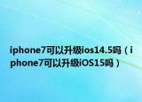 iphone7可以升级ios14.5吗（iphone7可以升级iOS15吗）