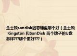 金士顿sandisk固态硬盘哪个好（金士顿 Kingston 和SanDisk 两个牌子的U盘怎样???哪个更好???）