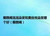 卿颜阁泡泡染发和美丝悦染发哪个好（卿颜阁）