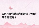 win7 哪个版本启动最快（win7 哪个论坛好）
