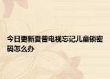 今日更新夏普电视忘记儿童锁密码怎么办