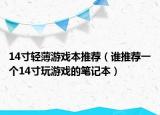 14寸轻薄游戏本推荐（谁推荐一个14寸玩游戏的笔记本）