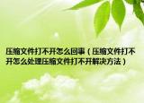 压缩文件打不开怎么回事（压缩文件打不开怎么处理压缩文件打不开解决方法）