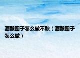 酒酿圆子怎么做不酸（酒酿圆子怎么做）