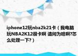 iphone12玩nba2k21卡（我电脑玩NBA2K12很卡啊 请问为啥啊?怎么处理一下?）