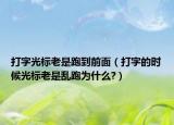 打字光标老是跑到前面（打字的时候光标老是乱跑为什么?）