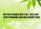 戴尔笔记本摄像头驱动下载（你好,请问你戴尔电脑摄像头驱动是在官网哪下载的）