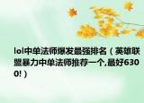 lol中单法师爆发最强排名（英雄联盟暴力中单法师推荐一个,最好6300!）