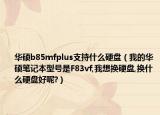 华硕b85mfplus支持什么硬盘（我的华硕笔记本型号是F83vf,我想换硬盘,换什么硬盘好呢?）