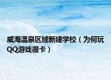 威海温泉区域新建学校（为何玩QQ游戏很卡）