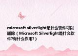 microsoft silverlight是什么软件可以删除（Microsoft Silverlight是什么软件?有什么作用?）