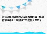 宽带连接出现错误769是怎么回事（电信宽带连不上出现错误769是什么意思）
