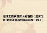 泡沫之夏尹夏沫人物性格（泡沫之夏 尹夏沫最后到底和谁在一起了）