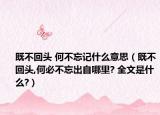 既不回头 何不忘记什么意思（既不回头,何必不忘出自哪里? 全文是什么?）