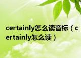 certainly怎么读音标（certainly怎么读）
