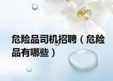 危险品司机招聘（危险品有哪些）