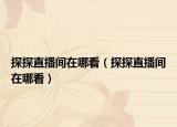 探探直播间在哪看（探探直播间在哪看）