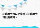 环球黑卡可以拒收吗（环球黑卡可以拒收吗）