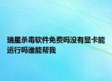 瑞星杀毒软件免费吗没有显卡能运行吗谁能帮我