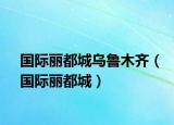 国际丽都城乌鲁木齐（国际丽都城）