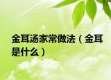 金耳汤家常做法（金耳是什么）