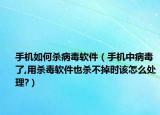 手机如何杀病毒软件（手机中病毒了,用杀毒软件也杀不掉时该怎么处理?）