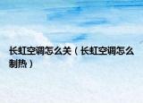 长虹空调怎么关（长虹空调怎么制热）
