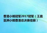 香港小姐冠军2017冠军（王晨 亚洲小姐香港总决赛佳丽）