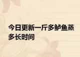 今日更新一斤多鲈鱼蒸多长时间