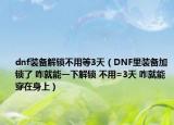 dnf装备解锁不用等3天（DNF里装备加锁了 咋就能一下解锁 不用=3天 咋就能穿在身上）