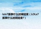 lols7赛季什么时候结束（LOLs7赛季什么时间结束?）