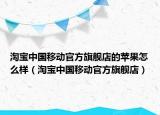 淘宝中国移动官方旗舰店的苹果怎么样（淘宝中国移动官方旗舰店）