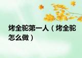 烤全驼第一人（烤全驼怎么做）