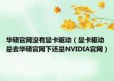 华硕官网没有显卡驱动（显卡驱动是去华硕官网下还是NVIDIA官网）