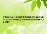 手机连在电脑上,显示该设备无法启动 代码 10,怎么处理?（手机连在电脑上,显示该设备无法启动 代码 10,怎么处理?）