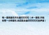 有一首纯音乐开头是叮叮叮叮（求一首歌,开始时有一小段音乐,此后就全是叮叮叮叮叮的声音）