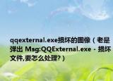 qqexternal.exe损坏的图像（老是弹出 Msg:QQExternal.exe - 损坏文件,要怎么处理?）