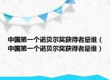 中国第一个诺贝尔奖获得者是谁（中国第一个诺贝尔奖获得者是谁）