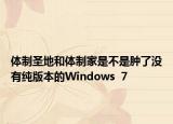 体制圣地和体制家是不是肿了没有纯版本的Windows  7