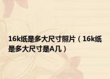 16k纸是多大尺寸照片（16k纸是多大尺寸是A几）