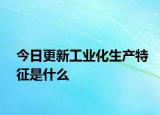 今日更新工业化生产特征是什么