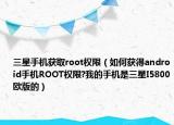 三星手机获取root权限（如何获得android手机ROOT权限?我的手机是三星I5800欧版的）